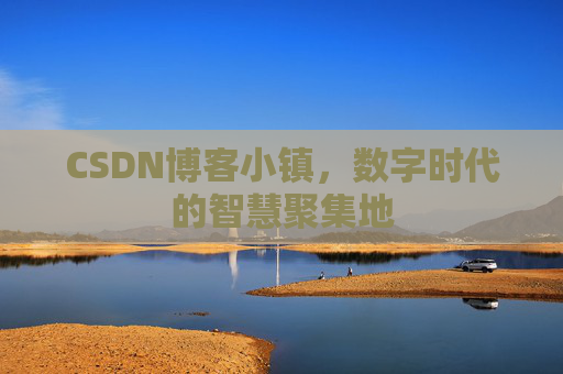 CSDN博客小镇，数字时代的智慧聚集地